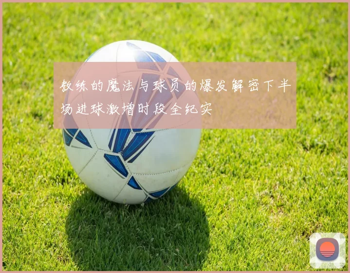 教练的魔法与球员的爆发解密下半场进球激增时段全纪实