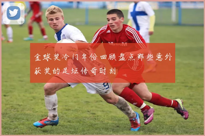 金球奖冷门年份回顾盘点那些意外获奖的足坛传奇时刻