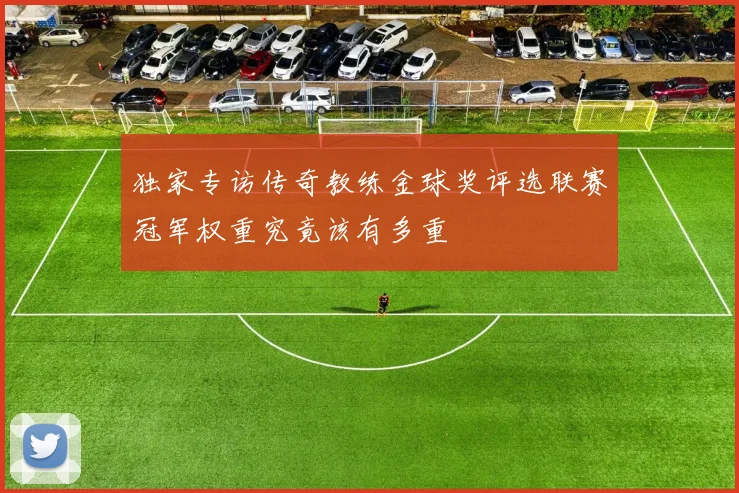 独家专访传奇教练金球奖评选联赛冠军权重究竟该有多重